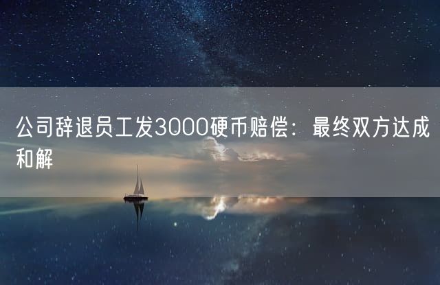 公司辞退员工发3000硬币赔偿：最终双方达成和解