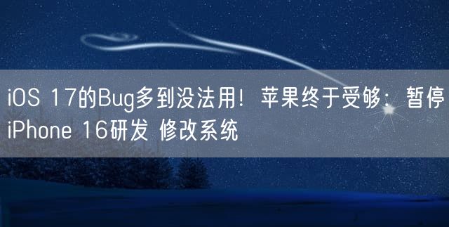 iOS 17的Bug多到没法用！苹果终于受够：暂停iPhone 16研发 修改系统