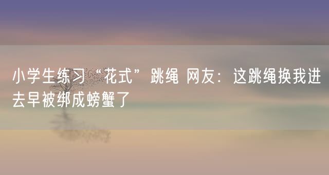 小学生练习“花式”跳绳 网友：这跳绳换我进去早被绑成螃蟹了