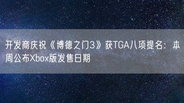 开发商庆祝《博德之门3》获TGA八项提名：本周公布Xbox版发售日期