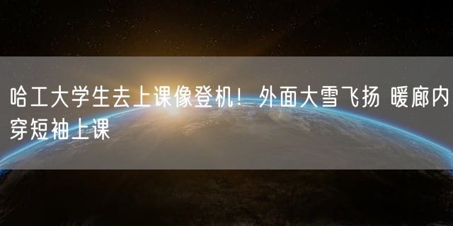 哈工大学生去上课像登机！外面大雪飞扬 暖廊内穿短袖上课