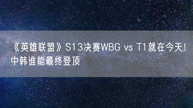 《英雄联盟》S13决赛WBG vs T1就在今天！中韩谁能最终登顶