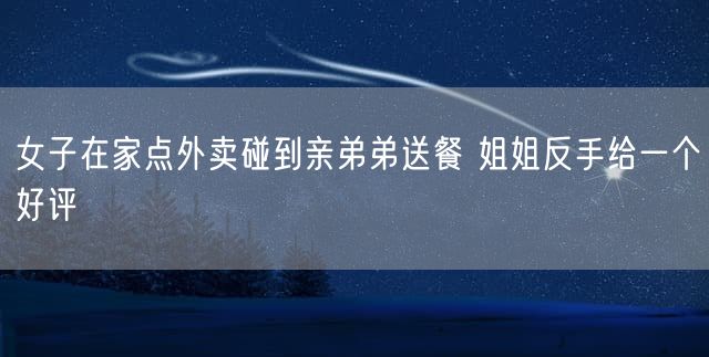 女子在家点外卖碰到亲弟弟送餐 姐姐反手给一个好评