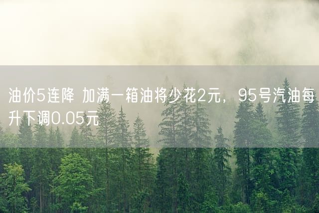 油价5连降 加满一箱油将少花2元，95号汽油每升下调0.05元