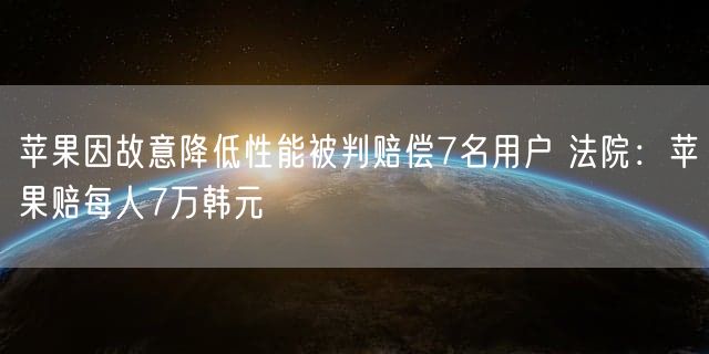 苹果因故意降低性能被判赔偿7名用户 法院：苹果赔每人7万韩元