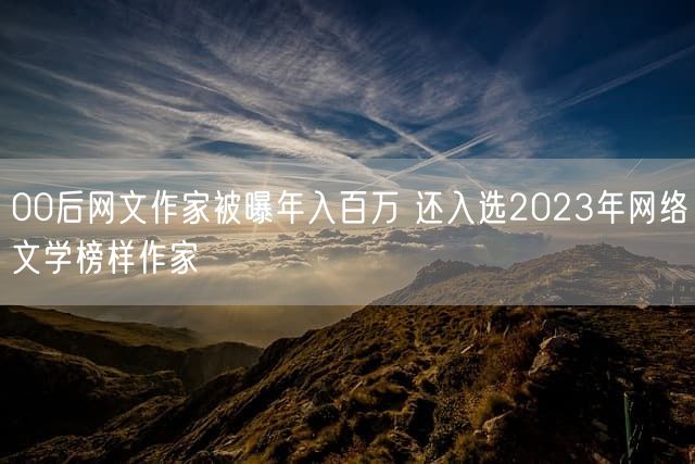 00后网文作家被曝年入百万 还入选2023年网络文学榜样作家