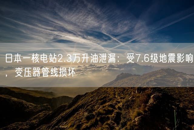 日本一核电站2.3万升油泄漏：受7.6级地震影响，变压器管线损坏