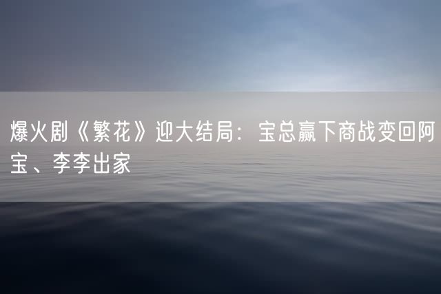 爆火剧《繁花》迎大结局：宝总赢下商战变回阿宝、李李出家