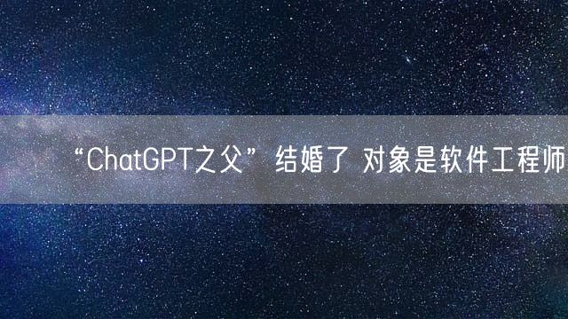 “ChatGPT之父”结婚了 对象是软件工程师