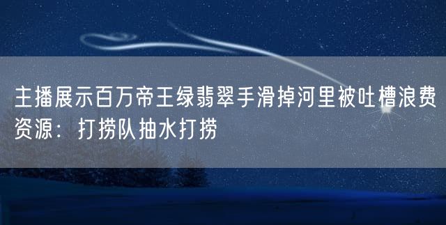 主播展示百万帝王绿翡翠手滑掉河里被吐槽浪费资源：打捞队抽水打捞