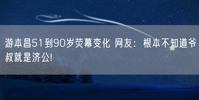 游本昌51到90岁荧幕变化 网友：根本不知道爷叔就是济公!