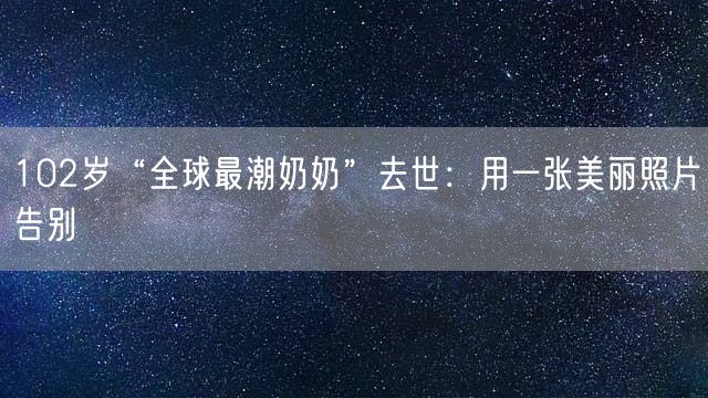 102岁“全球最潮奶奶”去世：用一张美丽照片告别