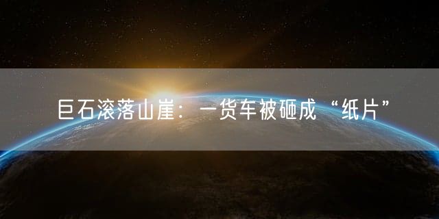 巨石滚落山崖：一货车被砸成“纸片”